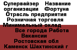 Супервайзер › Название организации ­ Фортуна › Отрасль предприятия ­ Розничная торговля › Минимальный оклад ­ 19 000 - Все города Работа » Вакансии   . Ростовская обл.,Каменск-Шахтинский г.